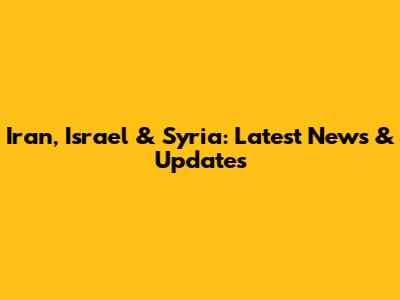 Iran, Israel & Syria: Latest News & Updates