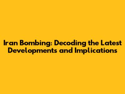 Iran Bombing: Decoding the Latest Developments and Implications