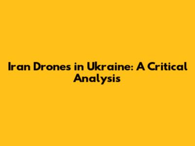 Iran Drones in Ukraine: A Critical Analysis