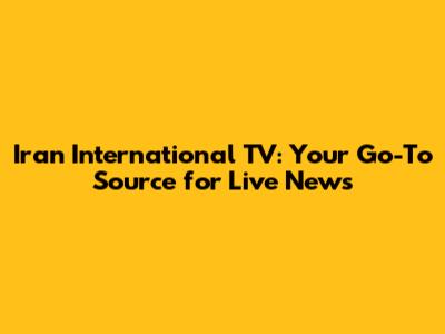 Iran International TV: Your Go-To Source for Live News