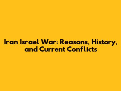 Iran Israel War: Reasons, History, and Current Conflicts