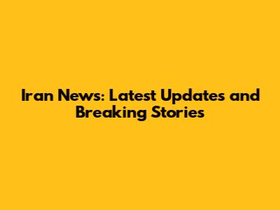 Iran News: Latest Updates and Breaking Stories