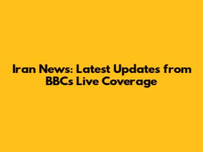 Iran News: Latest Updates from BBC's Live Coverage