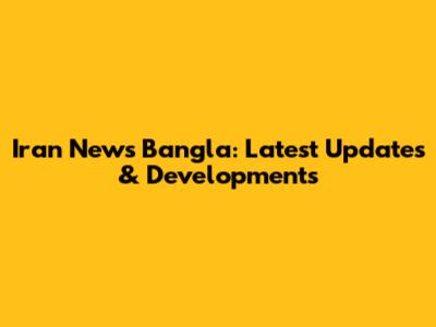 Iran News Bangla: Latest Updates & Developments