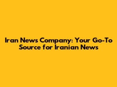 Iran News Company: Your Go-To Source for Iranian News