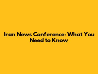 Iran News Conference: What You Need to Know
