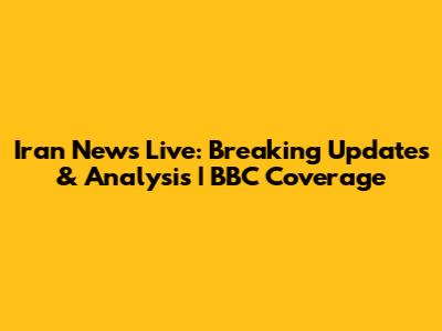 Iran News Live: Breaking Updates & Analysis | BBC Coverage