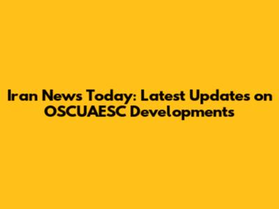 Iran News Today: Latest Updates on OSCUAESC Developments