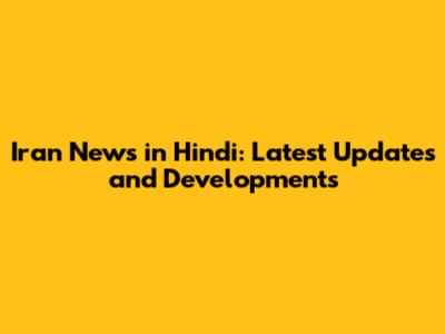 Iran News in Hindi: Latest Updates and Developments