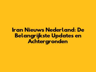 Iran Nieuws Nederland: De Belangrijkste Updates en Achtergronden