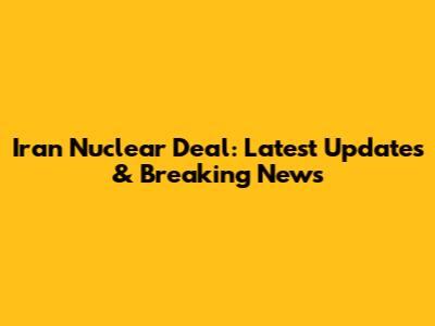 Iran Nuclear Deal: Latest Updates & Breaking News