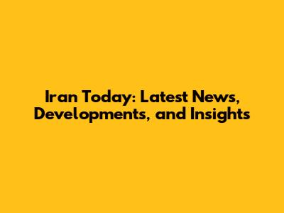 Iran Today: Latest News, Developments, and Insights