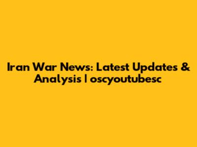Iran War News: Latest Updates & Analysis | oscyoutubesc