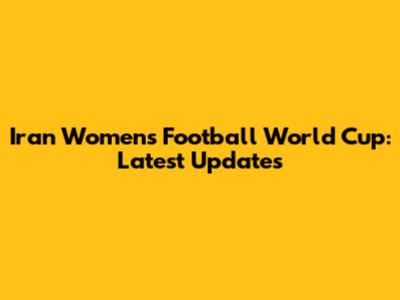 Iran Women's Football World Cup: Latest Updates