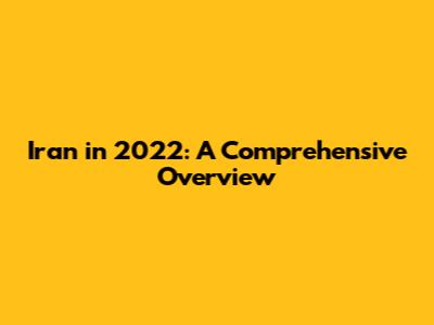 Iran in 2022: A Comprehensive Overview
