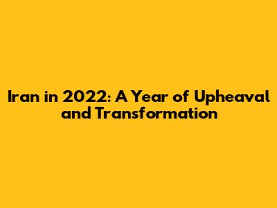 Iran in 2022: A Year of Upheaval and Transformation