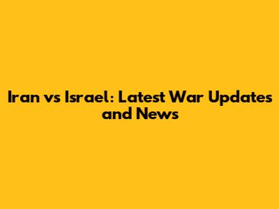 Iran vs Israel: Latest War Updates and News