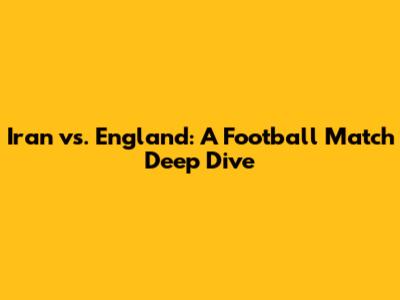 Iran vs. England: A Football Match Deep Dive