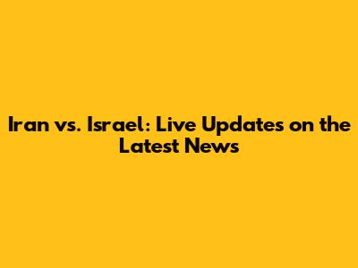 Iran vs. Israel: Live Updates on the Latest News