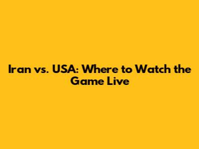 Iran vs. USA: Where to Watch the Game Live