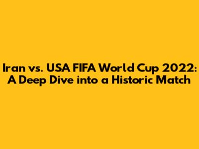 Iran vs. USA FIFA World Cup 2022: A Deep Dive into a Historic Match