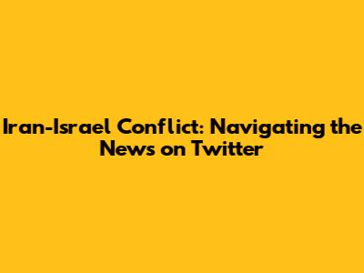 Iran-Israel Conflict: Navigating the News on Twitter