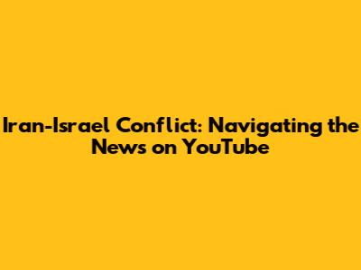 Iran-Israel Conflict: Navigating the News on YouTube