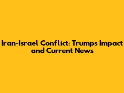 Iran-Israel Conflict: Trump's Impact and Current News