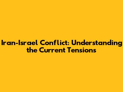 Iran-Israel Conflict: Understanding the Current Tensions
