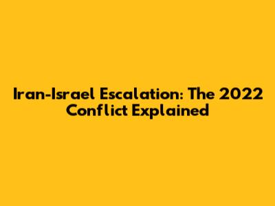 Iran-Israel Escalation: The 2022 Conflict Explained