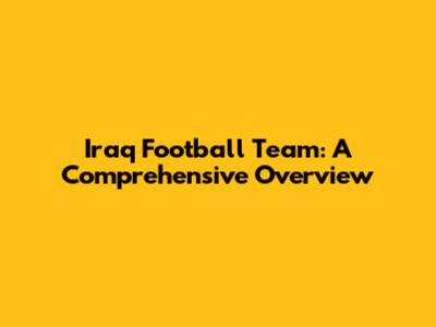 Iraq Football Team: A Comprehensive Overview