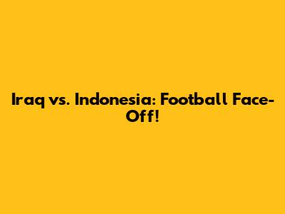 Iraq vs. Indonesia: Football Face-Off!