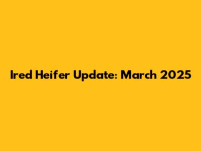 Ired Heifer Update: March 2025