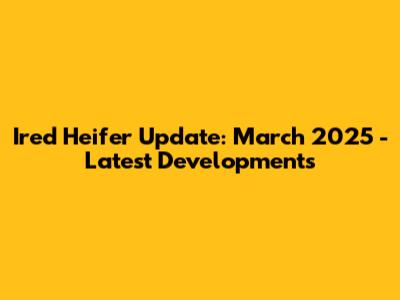 Ired Heifer Update: March 2025 - Latest Developments
