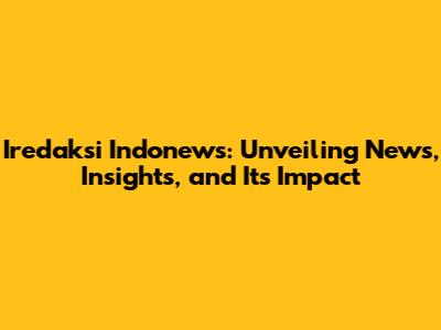Iredaksi Indonews: Unveiling News, Insights, and Its Impact