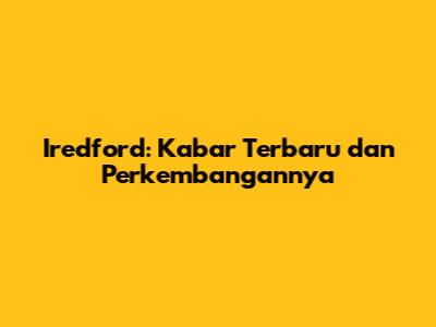Iredford: Kabar Terbaru dan Perkembangannya