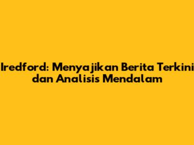 Iredford: Menyajikan Berita Terkini dan Analisis Mendalam