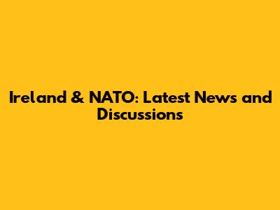 Ireland & NATO: Latest News and Discussions