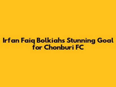 Irfan Faiq Bolkiah's Stunning Goal for Chonburi FC