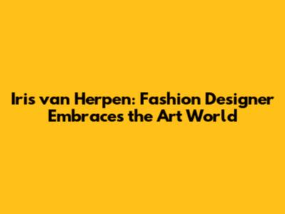 Iris van Herpen: Fashion Designer Embraces the Art World