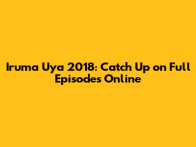 Iruma Uya 2018: Catch Up on Full Episodes Online
