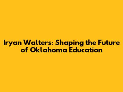 Iryan Walters: Shaping the Future of Oklahoma Education