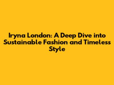 Iryna London: A Deep Dive into Sustainable Fashion and Timeless Style