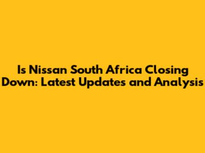 Is Nissan South Africa Closing Down: Latest Updates and Analysis