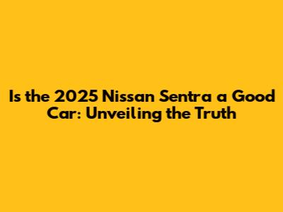 Is the 2025 Nissan Sentra a Good Car: Unveiling the Truth