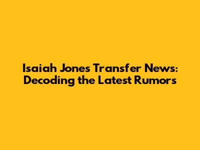 Isaiah Jones Transfer News: Decoding the Latest Rumors