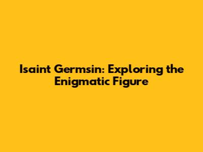 Isaint Germsin: Exploring the Enigmatic Figure