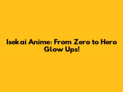 Isekai Anime: From Zero to Hero Glow Ups!