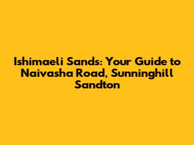 Ishimaeli Sands: Your Guide to Naivasha Road, Sunninghill Sandton