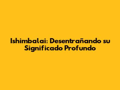 Ishimbalai: Desentrañando su Significado Profundo